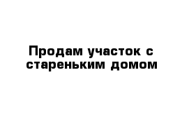 Продам участок с стареньким домом